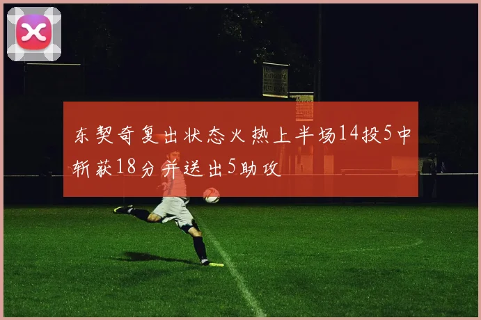 东契奇复出状态火热上半场14投5中斩获18分并送出5助攻