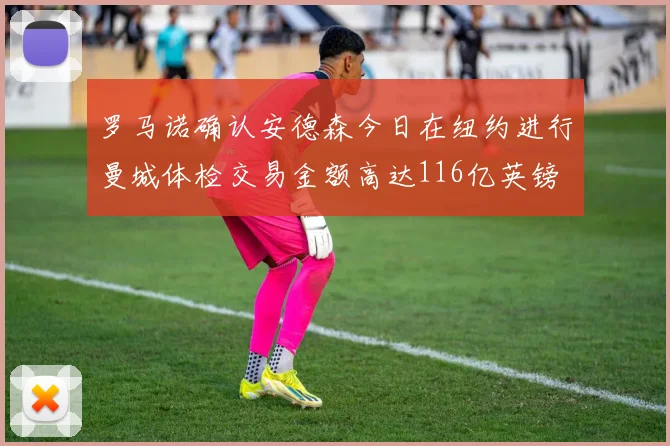 罗马诺确认安德森今日在纽约进行曼城体检交易金额高达116亿英镑