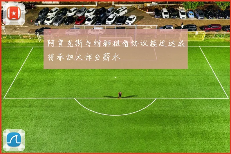 阿贾克斯与特狮租借协议接近达成将承担大部分薪水