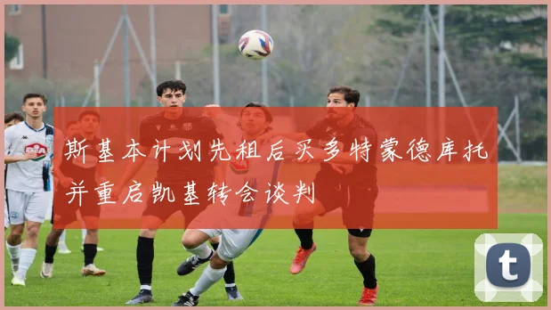 斯基本计划先租后买多特蒙德库托并重启凯基转会谈判