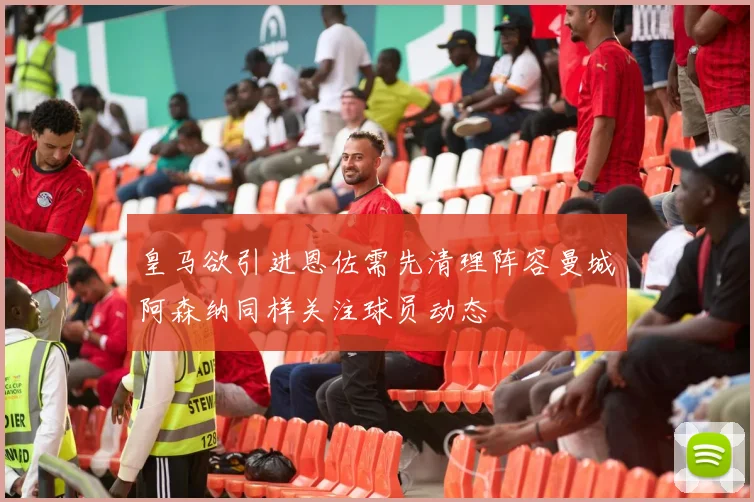 皇马欲引进恩佐需先清理阵容曼城阿森纳同样关注球员动态
