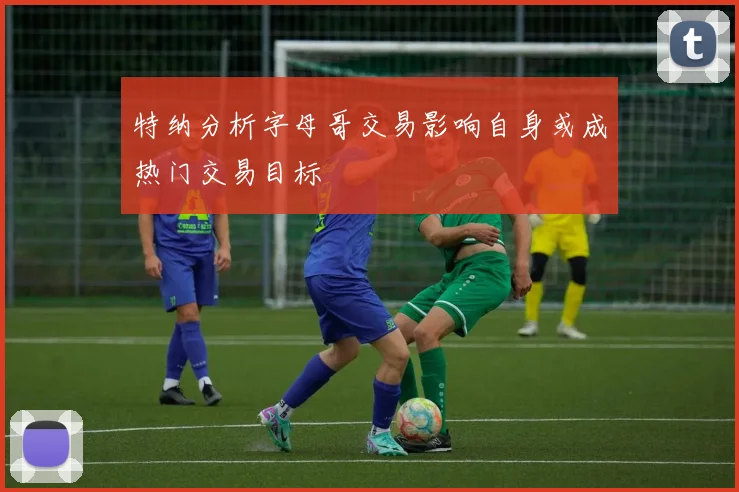 特纳分析字母哥交易影响自身或成热门交易目标