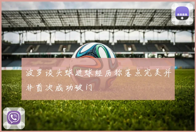 波罗谈头球进球经历称落点完美并非首次成功破门