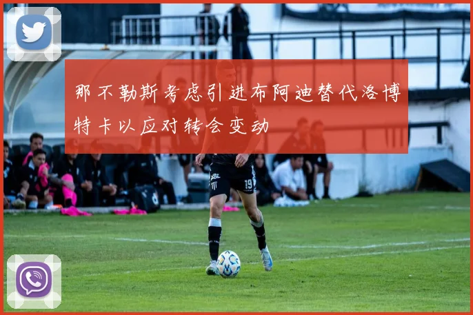 那不勒斯考虑引进布阿迪替代洛博特卡以应对转会变动