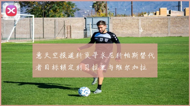 意天空报道科莫寻求尼科帕斯替代者目标锁定利贝拉里与维尔加拉