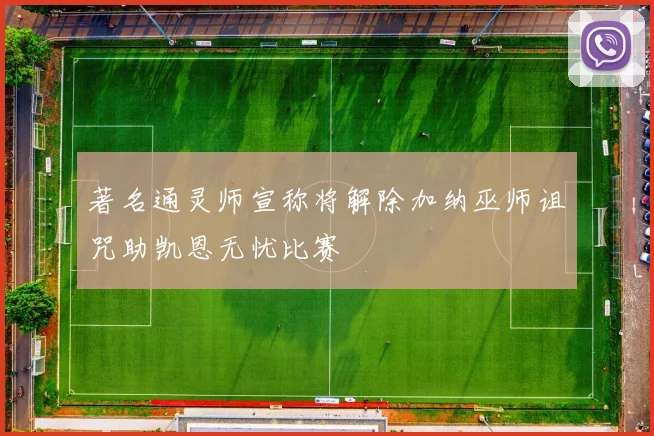著名通灵师宣称将解除加纳巫师诅咒助凯恩无忧比赛