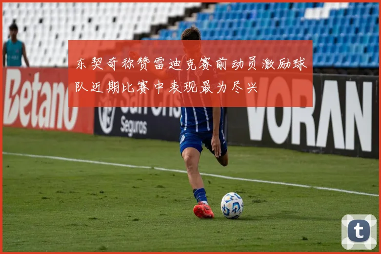 东契奇称赞雷迪克赛前动员激励球队近期比赛中表现最为尽兴