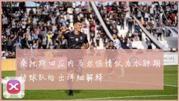 桑托斯回应内马尔伤情仅为水肿期待球队给出详细解释