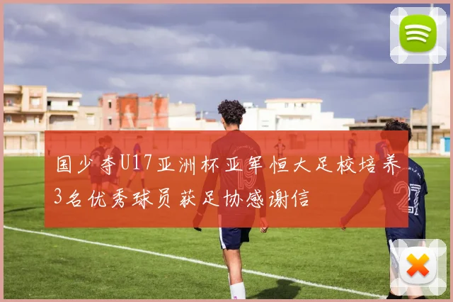 国少夺U17亚洲杯亚军恒大足校培养3名优秀球员获足协感谢信