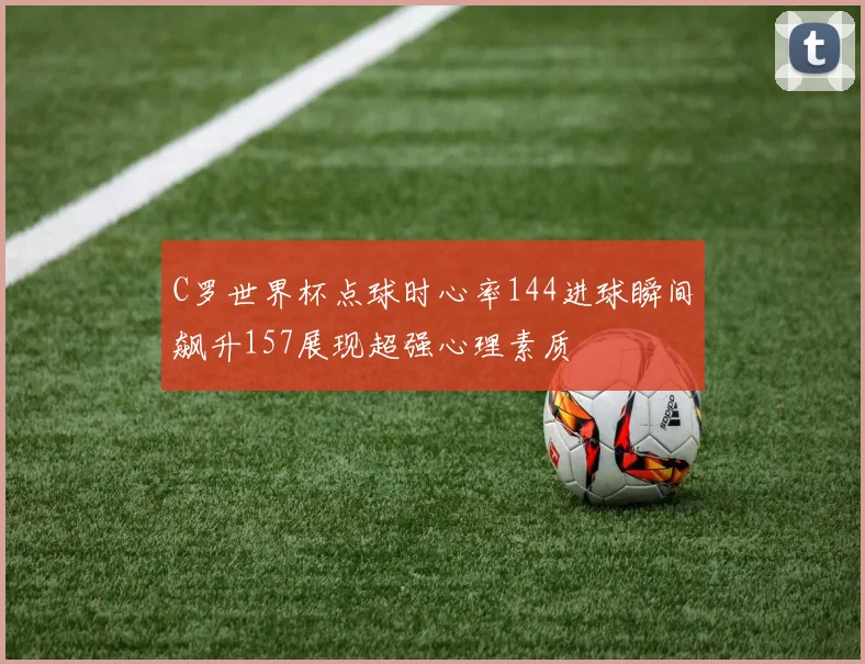 C罗世界杯点球时心率144进球瞬间飙升157展现超强心理素质