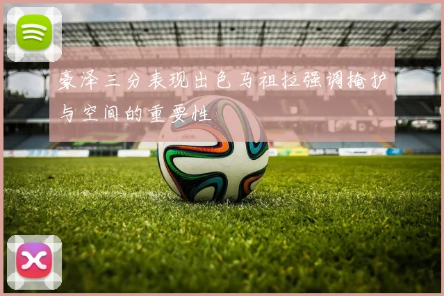 豪泽三分表现出色马祖拉强调掩护与空间的重要性
