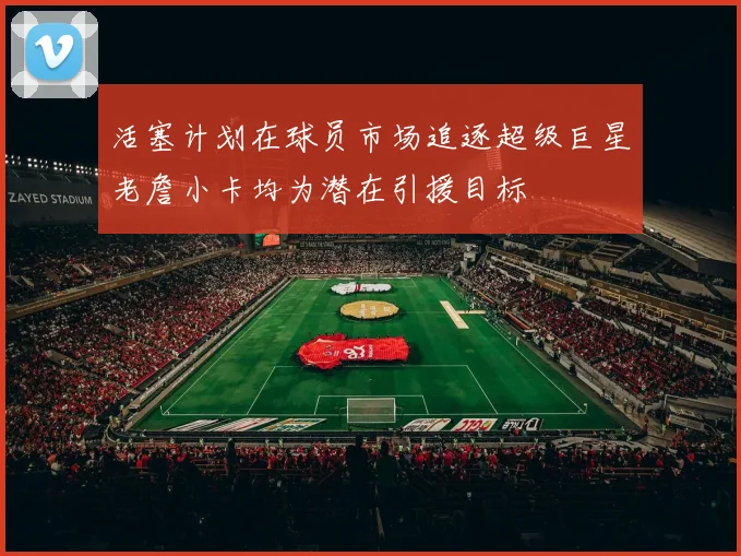 活塞计划在球员市场追逐超级巨星老詹小卡均为潜在引援目标