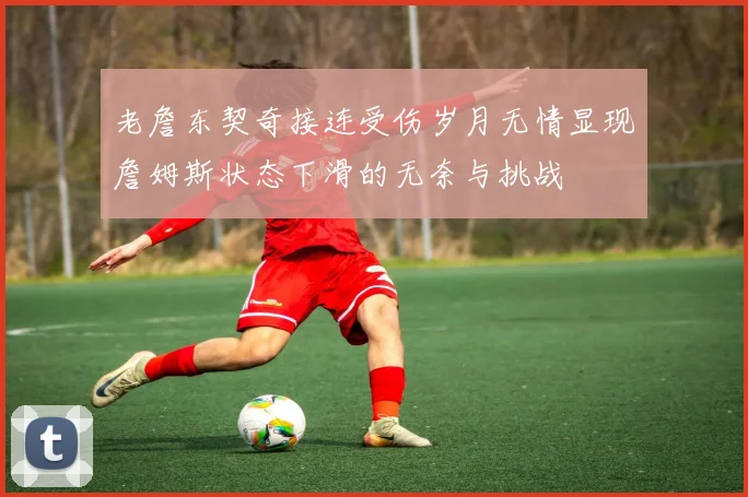 老詹东契奇接连受伤岁月无情显现詹姆斯状态下滑的无奈与挑战