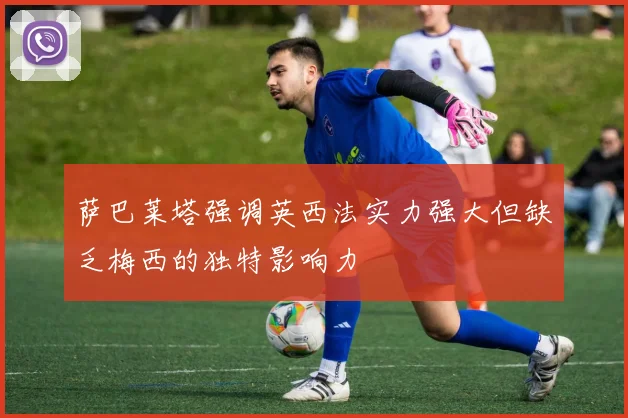 萨巴莱塔强调英西法实力强大但缺乏梅西的独特影响力